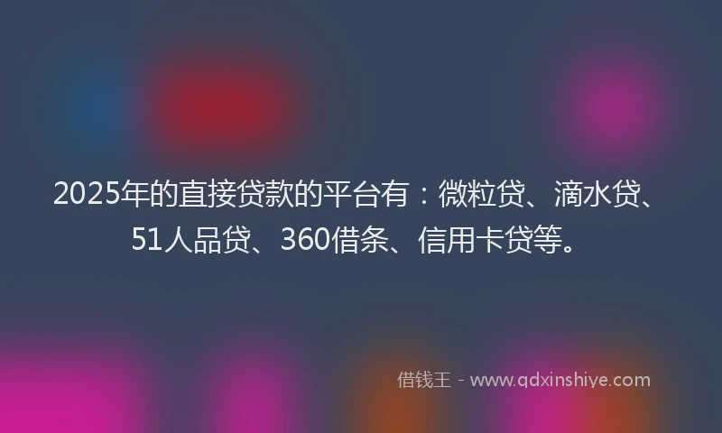 2025年的直接贷款的平台有：微粒贷、滴水贷、51人品贷、360借条、信用卡贷等。