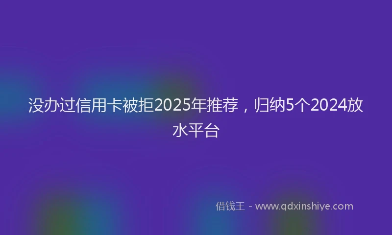 没办过信用卡被拒2025年推荐，归纳5个2024放水平台