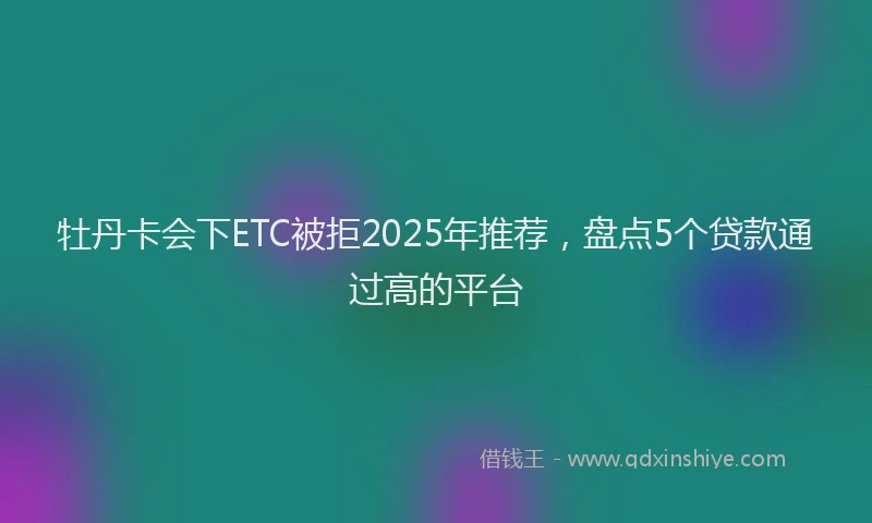 牡丹卡会下ETC被拒2025年推荐，盘点5个贷款通过高的平台