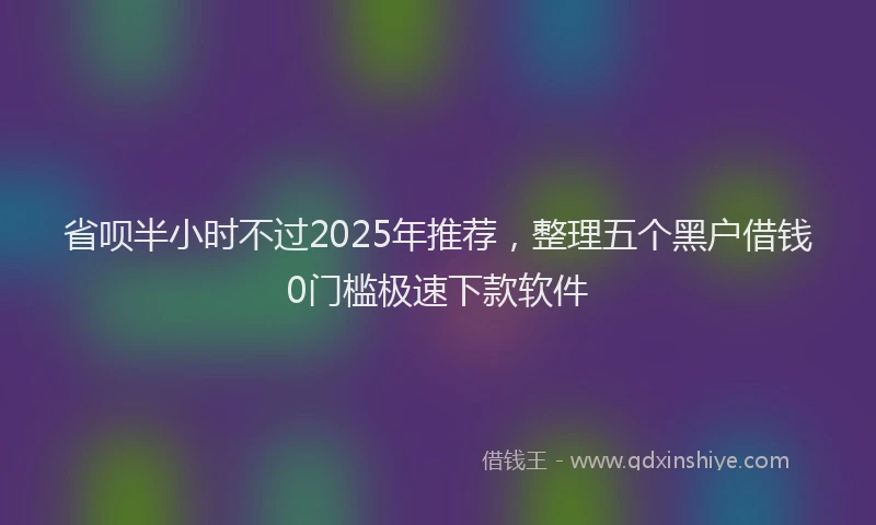 省呗半小时不过2025年推荐，整理五个黑户借钱0门槛极速下款软件