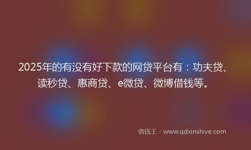 2025年的有没有好下款的网贷平台有：功夫贷、读秒贷、惠商贷、e微贷、微博借钱等。
