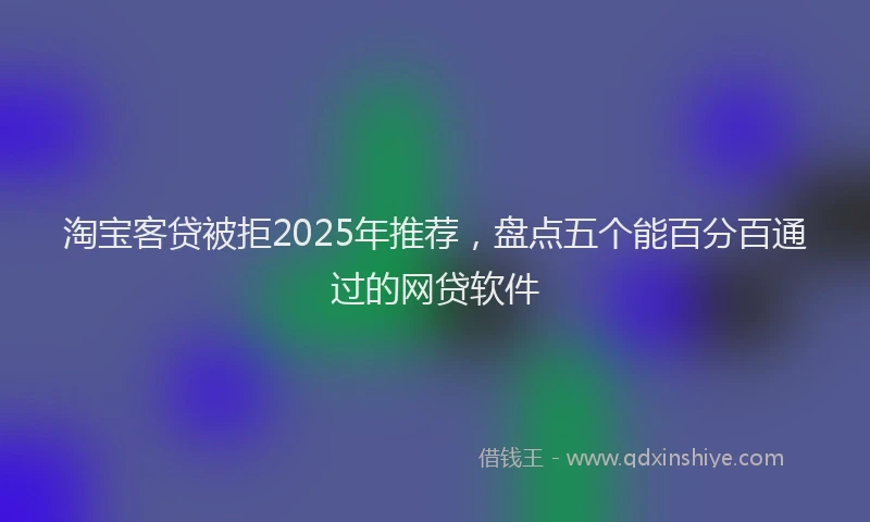 淘宝客贷被拒2025年推荐，盘点五个能百分百通过的网贷软件
