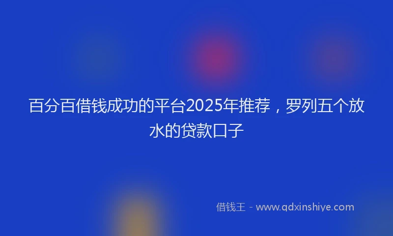 百分百借钱成功的平台2025年推荐，罗列五个放水的贷款口子