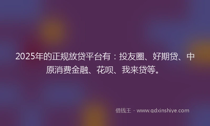2025年的正规放贷平台有：投友圈、好期贷、中原消费金融、花呗、我来贷等。