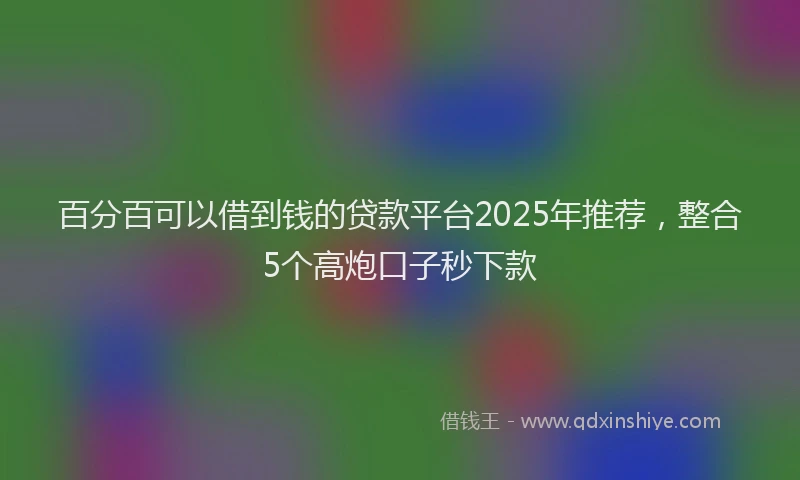 百分百可以借到钱的贷款平台2025年推荐，整合5个高炮口子秒下款