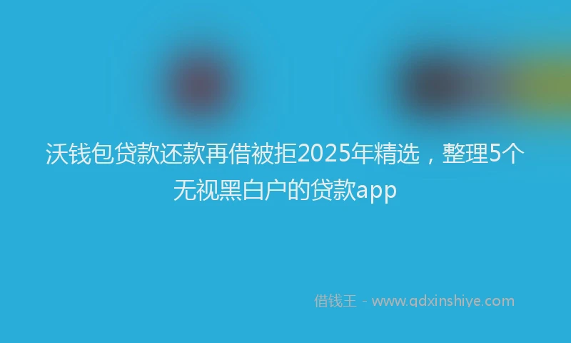 沃钱包贷款还款再借被拒2025年精选，整理5个无视黑白户的贷款app