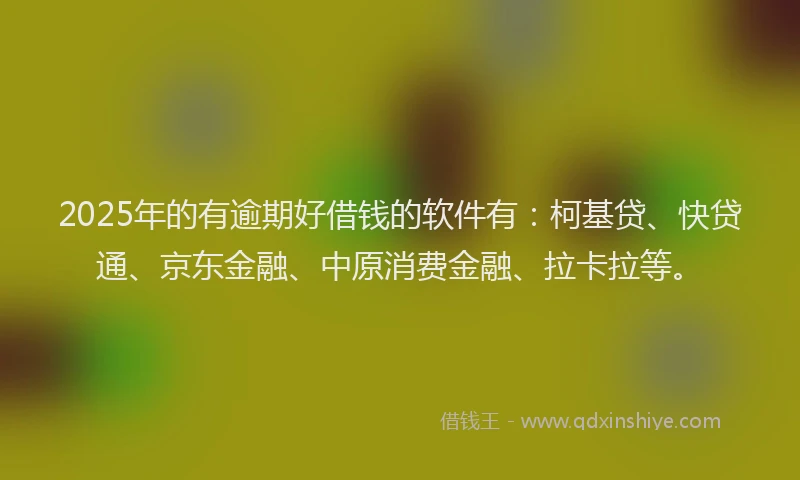 2025年的有逾期好借钱的软件有：柯基贷、快贷通、京东金融、中原消费金融、拉卡拉等。