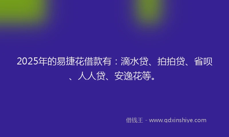 2025年的易捷花借款有：滴水贷、拍拍贷、省呗、人人贷、安逸花等。