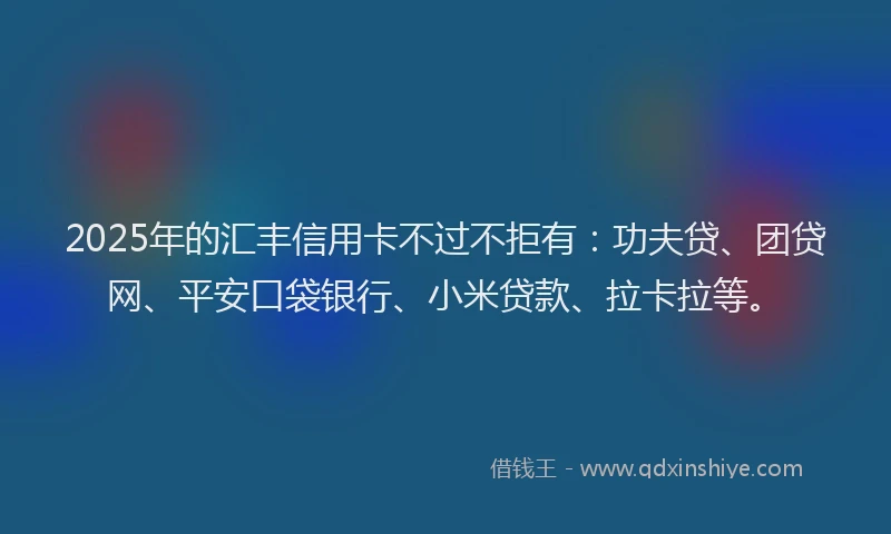 2025年的汇丰信用卡不过不拒有：功夫贷、团贷网、平安口袋银行、小米贷款、拉卡拉等。