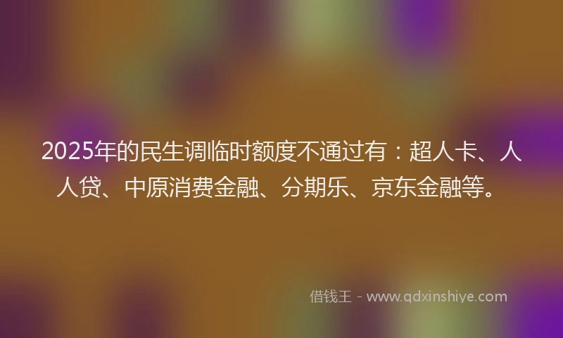 2025年的民生调临时额度不通过有：超人卡、人人贷、中原消费金融、分期乐、京东金融等。