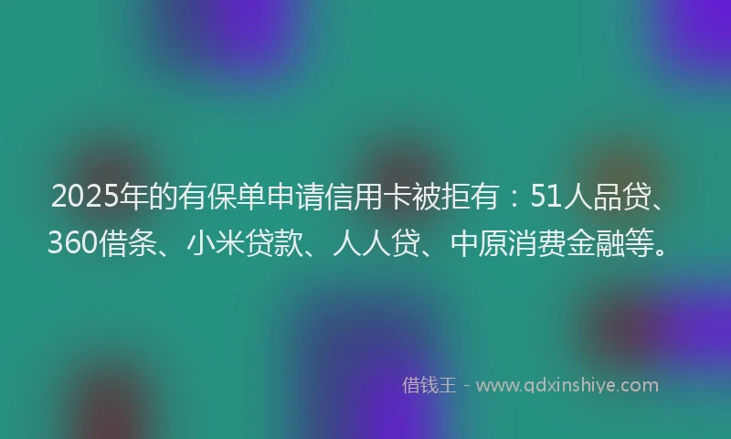 2025年的有保单申请信用卡被拒有：51人品贷、360借条、小米贷款、人人贷、中原消费金融等。