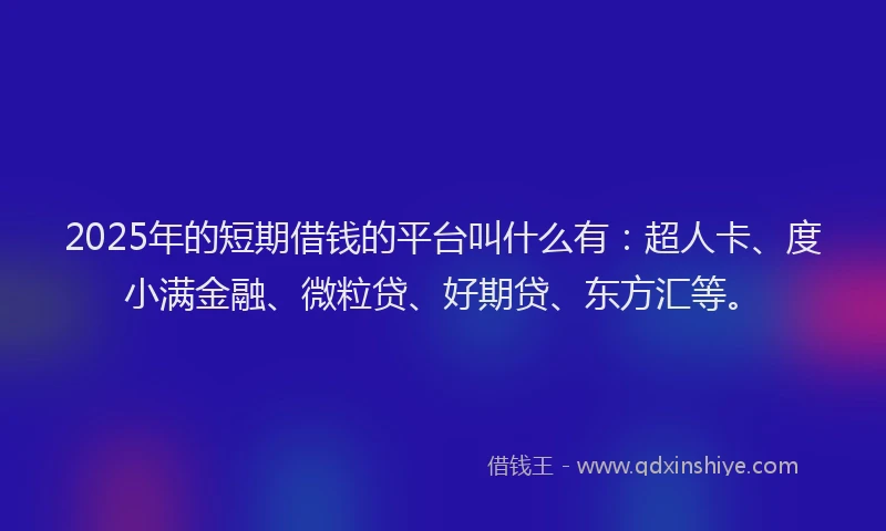 2025年的短期借钱的平台叫什么有：超人卡、度小满金融、微粒贷、好期贷、东方汇等。