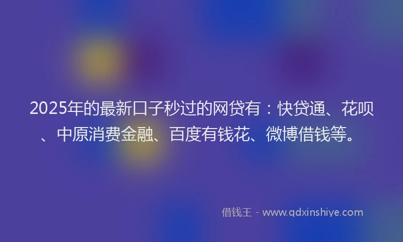 2025年的最新口子秒过的网贷有：快贷通、花呗、中原消费金融、百度有钱花、微博借钱等。