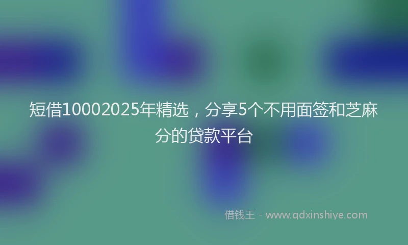 短借10002025年精选，分享5个不用面签和芝麻分的贷款平台
