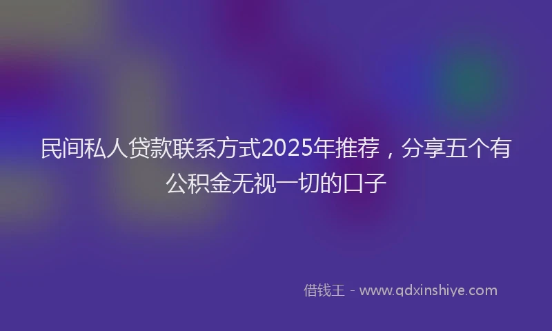 民间私人贷款联系方式2025年推荐，分享五个有公积金无视一切的口子