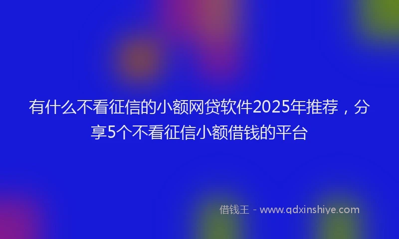 有什么不看征信的小额网贷软件2025年推荐，分享5个不看征信小额借钱的平台