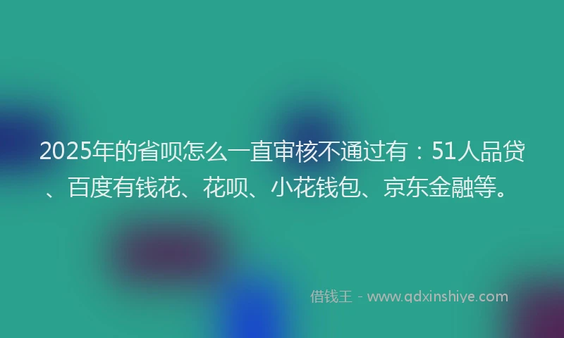 2025年的省呗怎么一直审核不通过有：51人品贷、百度有钱花、花呗、小花钱包、京东金融等。