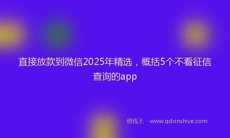 直接放款到微信2025年精选，概括5个不看征信查询的app