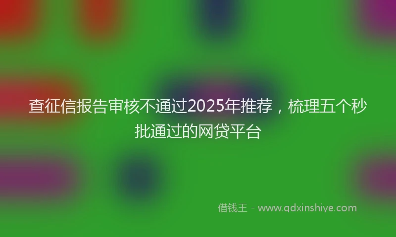 查征信报告审核不通过2025年推荐，梳理五个秒批通过的网贷平台