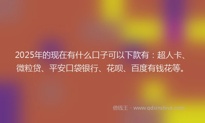 2025年的现在有什么口子可以下款有：超人卡、微粒贷、平安口袋银行、花呗、百度有钱花等。