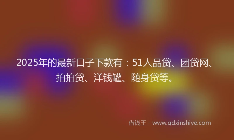 2025年的最新口子下款有：51人品贷、团贷网、拍拍贷、洋钱罐、随身贷等。