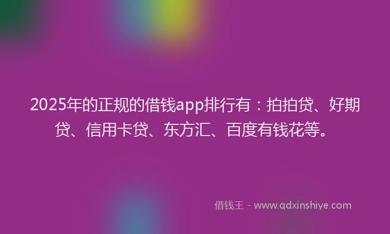 2025年的正规的借钱app排行有：拍拍贷、好期贷、信用卡贷、东方汇、百度有钱花等。