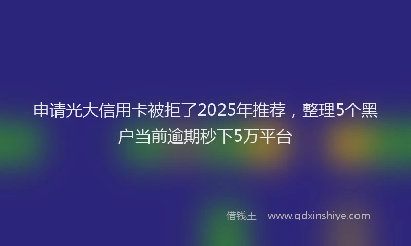 申请光大信用卡被拒了2025年推荐，整理5个黑户当前逾期秒下5万平台