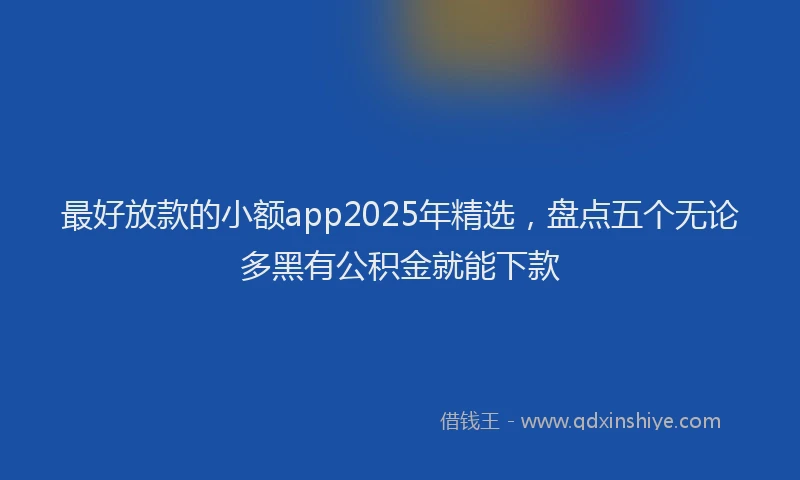最好放款的小额app2025年精选，盘点五个无论多黑有公积金就能下款