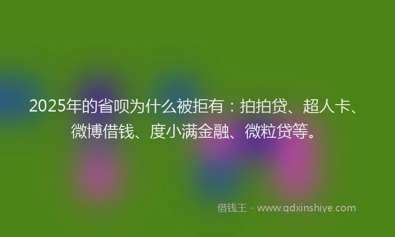 2025年的省呗为什么被拒有：拍拍贷、超人卡、微博借钱、度小满金融、微粒贷等。