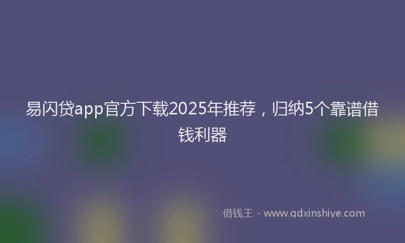 易闪贷app官方下载2025年推荐，归纳5个靠谱借钱利器
