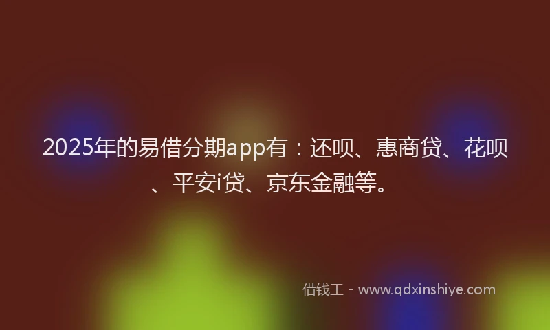 2025年的易借分期app有：还呗、惠商贷、花呗、平安i贷、京东金融等。