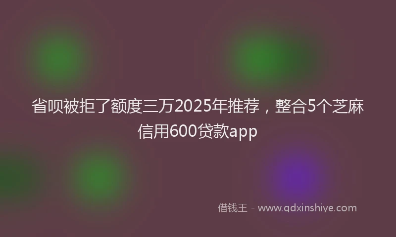省呗被拒了额度三万2025年推荐，整合5个芝麻信用600贷款app