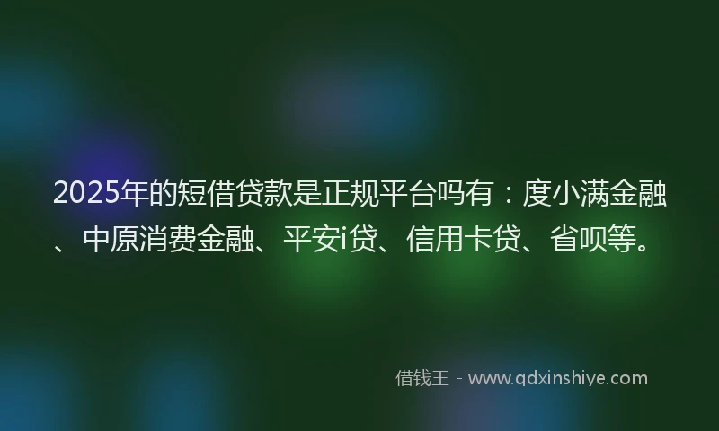 2025年的短借贷款是正规平台吗有：度小满金融、中原消费金融、平安i贷、信用卡贷、省呗等。