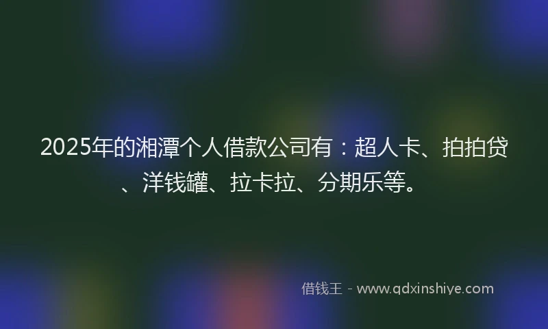 2025年的湘潭个人借款公司有：超人卡、拍拍贷、洋钱罐、拉卡拉、分期乐等。
