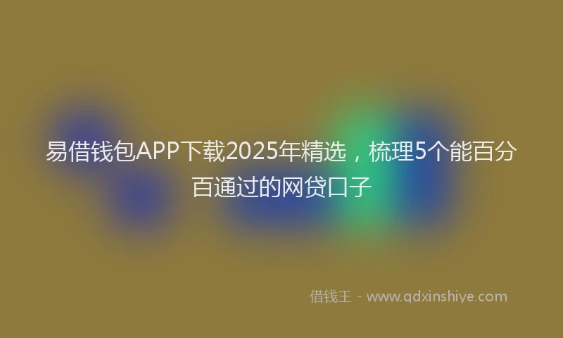 易借钱包APP下载2025年精选，梳理5个能百分百通过的网贷口子