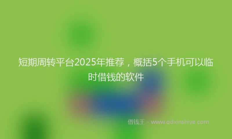 短期周转平台2025年推荐，概括5个手机可以临时借钱的软件