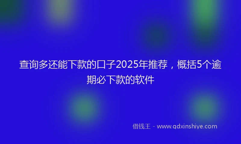 查询多还能下款的口子2025年推荐，概括5个逾期必下款的软件