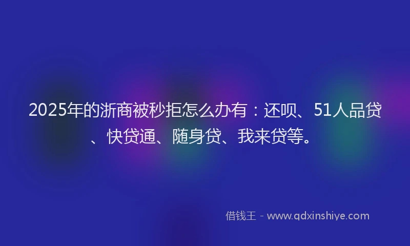 2025年的浙商被秒拒怎么办有：还呗、51人品贷、快贷通、随身贷、我来贷等。