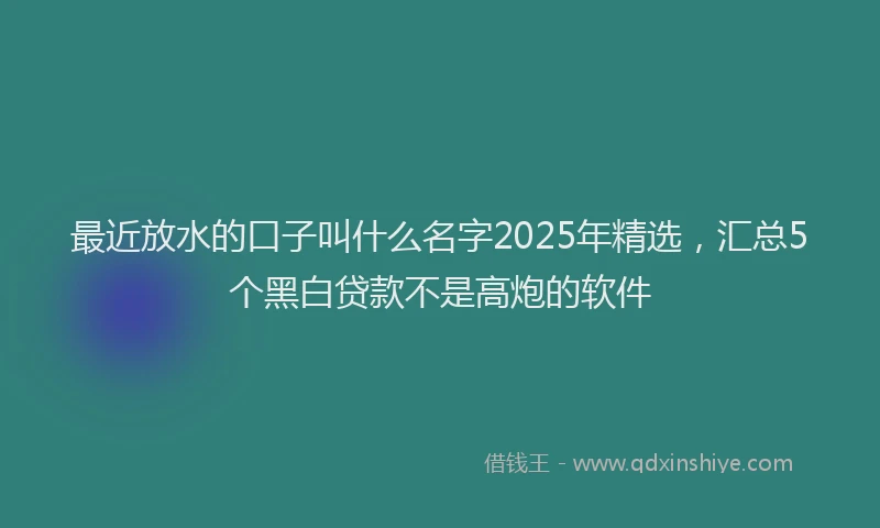 最近放水的口子叫什么名字2025年精选，汇总5个黑白贷款不是高炮的软件