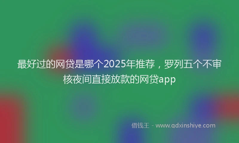 最好过的网贷是哪个2025年推荐，罗列五个不审核夜间直接放款的网贷app