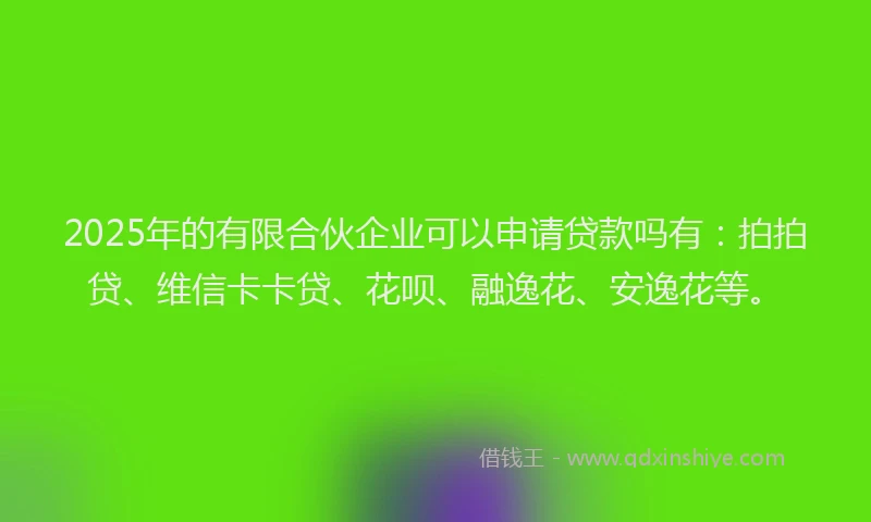 2025年的有限合伙企业可以申请贷款吗有：拍拍贷、维信卡卡贷、花呗、融逸花、安逸花等。