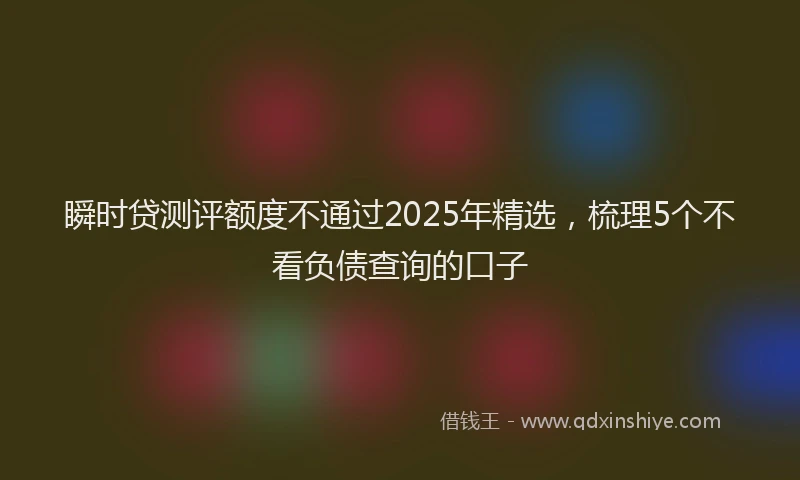 瞬时贷测评额度不通过2025年精选，梳理5个不看负债查询的口子