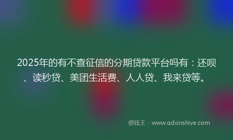 2025年的有不查征信的分期贷款平台吗有：还呗、读秒贷、美团生活费、人人贷、我来贷等。