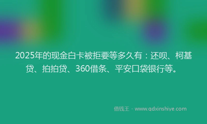 2025年的现金白卡被拒要等多久有：还呗、柯基贷、拍拍贷、360借条、平安口袋银行等。