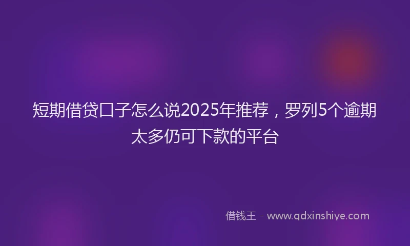短期借贷口子怎么说2025年推荐，罗列5个逾期太多仍可下款的平台
