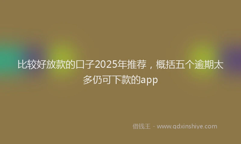 比较好放款的口子2025年推荐，概括五个逾期太多仍可下款的app