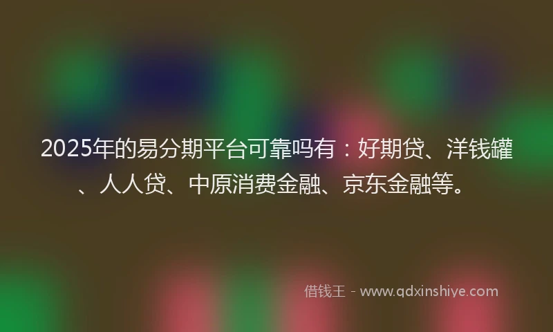2025年的易分期平台可靠吗有：好期贷、洋钱罐、人人贷、中原消费金融、京东金融等。