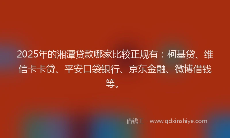 2025年的湘潭贷款哪家比较正规有：柯基贷、维信卡卡贷、平安口袋银行、京东金融、微博借钱等。