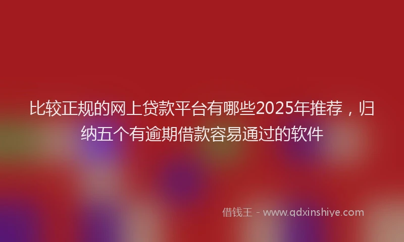 比较正规的网上贷款平台有哪些2025年推荐，归纳五个有逾期借款容易通过的软件