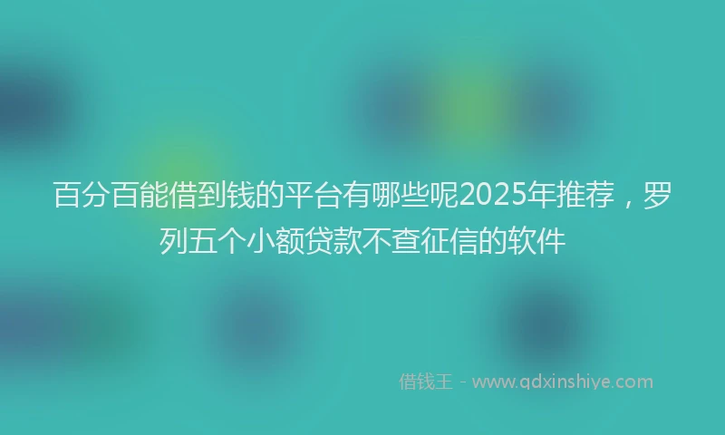 百分百能借到钱的平台有哪些呢2025年推荐，罗列五个小额贷款不查征信的软件
